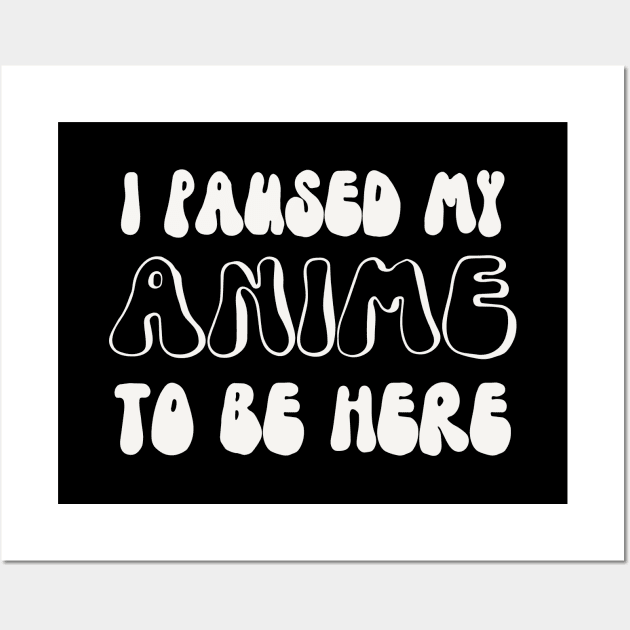 I Paused My Anime To Be Here Wall Art by Anime Planet